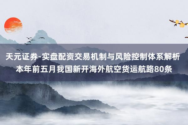 天元证券-实盘配资交易机制与风险控制体系解析 本年前五月我国新开海外航空货运航路80条
