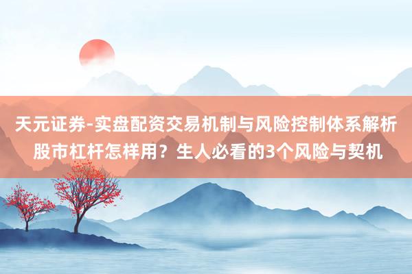 天元证券-实盘配资交易机制与风险控制体系解析 股市杠杆怎样用？生人必看的3个风险与契机