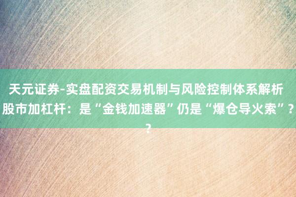 天元证券-实盘配资交易机制与风险控制体系解析 股市加杠杆：是“金钱加速器”仍是“爆仓导火索”？