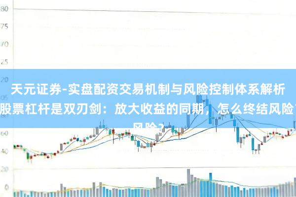 天元证券-实盘配资交易机制与风险控制体系解析 股票杠杆是双刃剑：放大收益的同期，怎么终结风险？