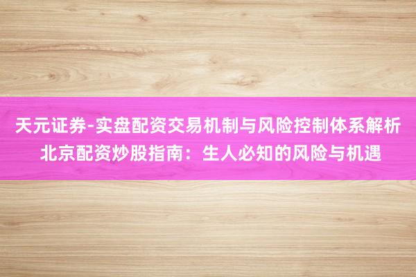 天元证券-实盘配资交易机制与风险控制体系解析 北京配资炒股指南：生人必知的风险与机遇