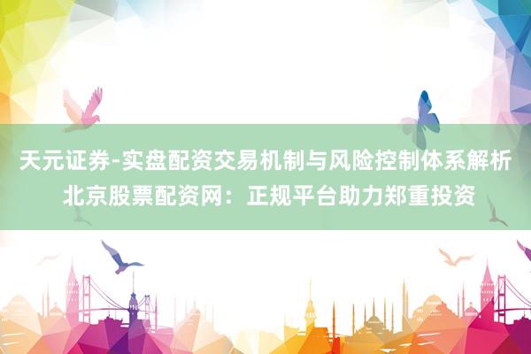 天元证券-实盘配资交易机制与风险控制体系解析 北京股票配资网：正规平台助力郑重投资