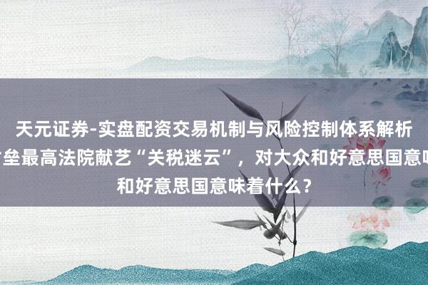 天元证券-实盘配资交易机制与风险控制体系解析 特朗普对垒最高法院献艺“关税迷云”，对大众和好意思国意味着什么？