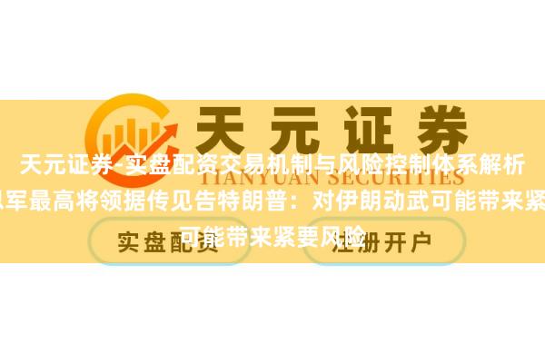 天元证券-实盘配资交易机制与风险控制体系解析 好意思军最高将领据传见告特朗普：对伊朗动武可能带来紧要风险
