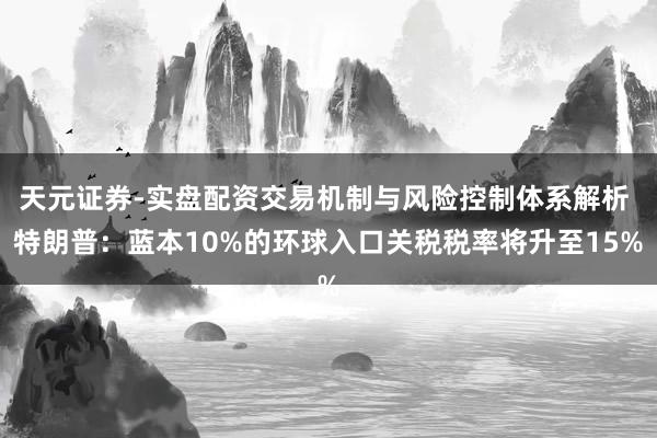 天元证券-实盘配资交易机制与风险控制体系解析 特朗普：蓝本10%的环球入口关税税率将升至15%