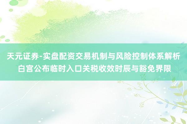 天元证券-实盘配资交易机制与风险控制体系解析 白宫公布临时入口关税收效时辰与豁免界限