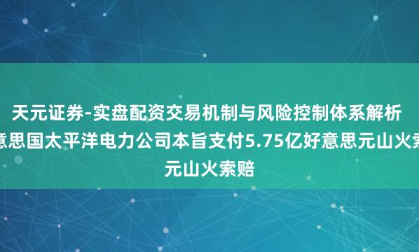 天元证券-实盘配资交易机制与风险控制体系解析 好意思国太平洋电力公司本旨支付5.75亿好意思元山火索赔