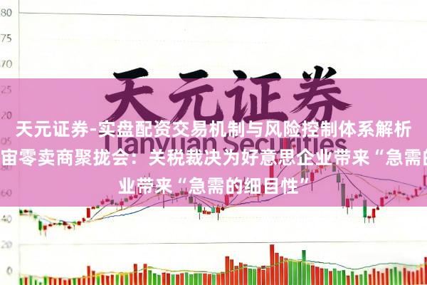 天元证券-实盘配资交易机制与风险控制体系解析 好意思宇宙零卖商聚拢会：关税裁决为好意思企业带来“急需的细目性”