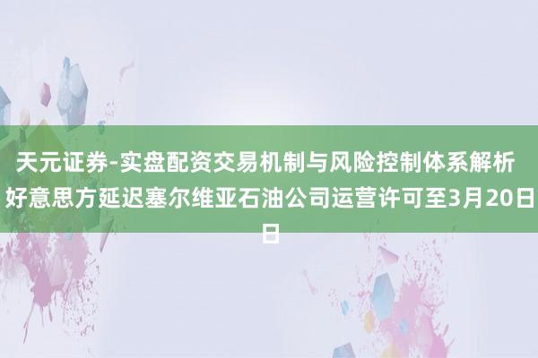 天元证券-实盘配资交易机制与风险控制体系解析 好意思方延迟塞尔维亚石油公司运营许可至3月20日