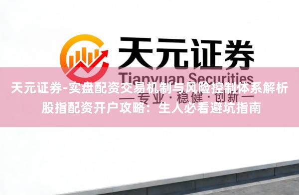 天元证券-实盘配资交易机制与风险控制体系解析 股指配资开户攻略：生人必看避坑指南