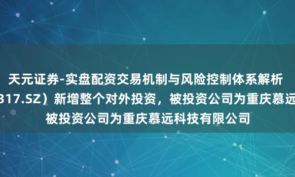 天元证券-实盘配资交易机制与风险控制体系解析 三羊马（001317.SZ）新增整个对外投资，被投资公司为重庆慕远科技有限公司