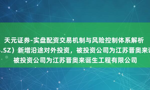 天元证券-实盘配资交易机制与风险控制体系解析 苏交科（300284.SZ）新增沿途对外投资，被投资公司为江苏晋奥来诞生工程有限公司