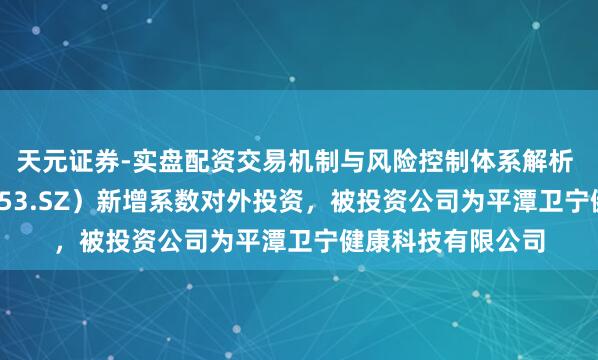 天元证券-实盘配资交易机制与风险控制体系解析 卫宁健康（300253.SZ）新增系数对外投资，被投资公司为平潭卫宁健康科技有限公司