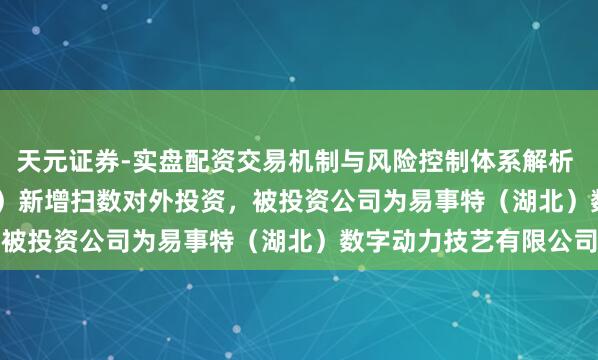 天元证券-实盘配资交易机制与风险控制体系解析 易事特（300376.SZ）新增扫数对外投资，被投资公司为易事特（湖北）数字动力技艺有限公司