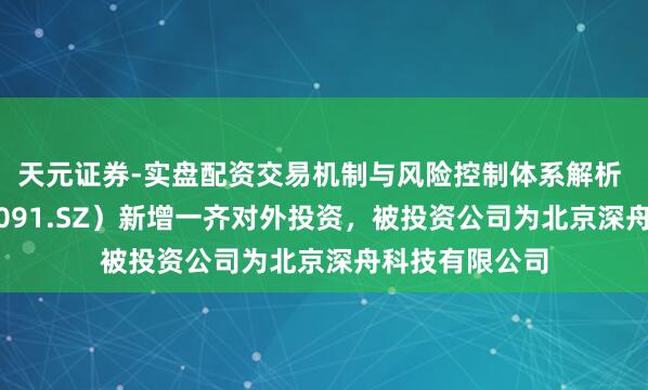 天元证券-实盘配资交易机制与风险控制体系解析 深城交（301091.SZ）新增一齐对外投资，被投资公司为北京深舟科技有限公司