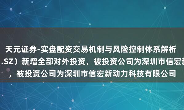 天元证券-实盘配资交易机制与风险控制体系解析 信濠光电（301051.SZ）新增全部对外投资，被投资公司为深圳市信宏新动力科技有限公司
