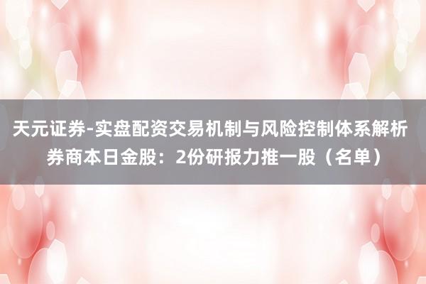 天元证券-实盘配资交易机制与风险控制体系解析 券商本日金股：2份研报力推一股（名单）