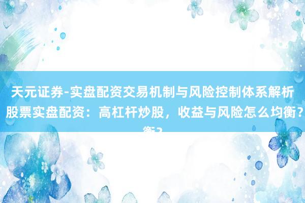 天元证券-实盘配资交易机制与风险控制体系解析 股票实盘配资：高杠杆炒股，收益与风险怎么均衡？