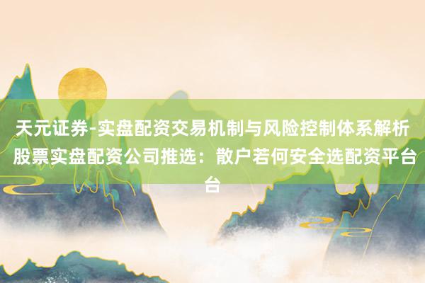 天元证券-实盘配资交易机制与风险控制体系解析 股票实盘配资公司推选：散户若何安全选配资平台