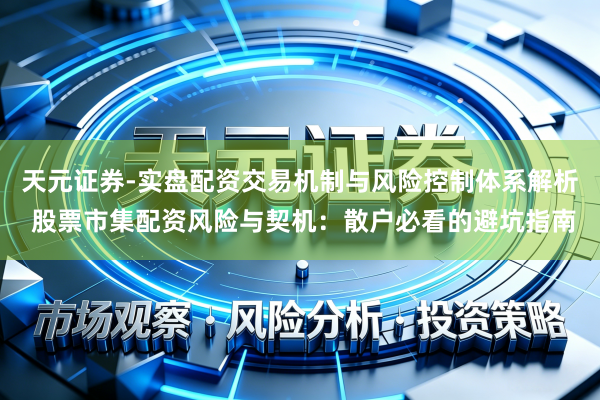 天元证券-实盘配资交易机制与风险控制体系解析 股票市集配资风险与契机：散户必看的避坑指南