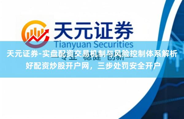 天元证券-实盘配资交易机制与风险控制体系解析 好配资炒股开户网，三步处罚安全开户