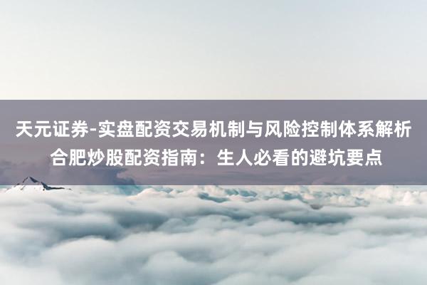 天元证券-实盘配资交易机制与风险控制体系解析 合肥炒股配资指南：生人必看的避坑要点