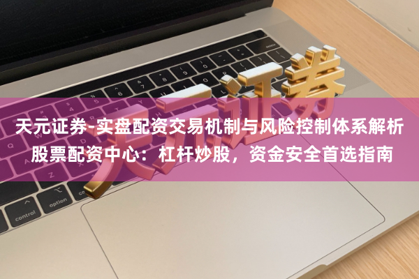 天元证券-实盘配资交易机制与风险控制体系解析 股票配资中心：杠杆炒股，资金安全首选指南
