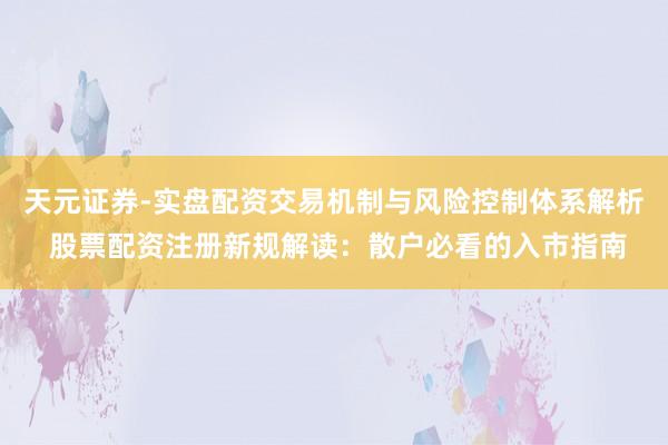 天元证券-实盘配资交易机制与风险控制体系解析 股票配资注册新规解读：散户必看的入市指南