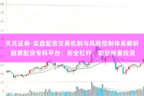 天元证券-实盘配资交易机制与风险控制体系解析 股票配资专科平台：安全杠杆，助您持重投资