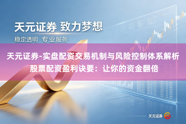 天元证券-实盘配资交易机制与风险控制体系解析 股票配资盈利诀要：让你的资金翻倍