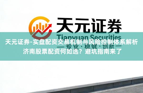 天元证券-实盘配资交易机制与风险控制体系解析 济南股票配资何如选？避坑指南来了