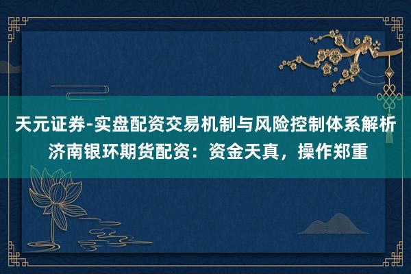 天元证券-实盘配资交易机制与风险控制体系解析 济南银环期货配资：资金天真，操作郑重