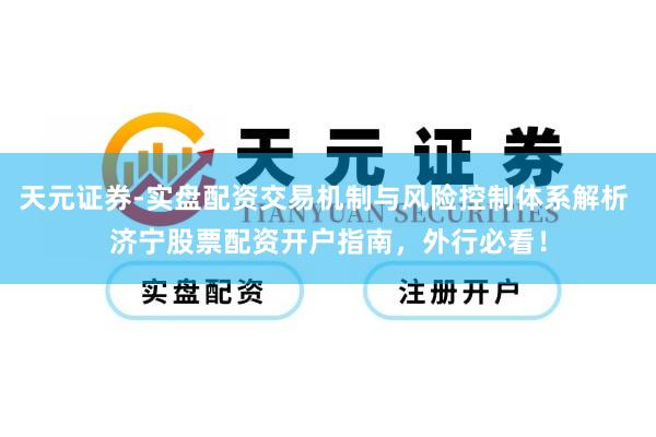天元证券-实盘配资交易机制与风险控制体系解析 济宁股票配资开户指南，外行必看！