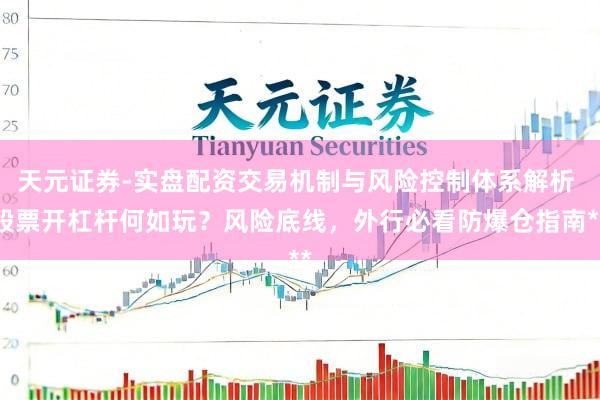 天元证券-实盘配资交易机制与风险控制体系解析 股票开杠杆何如玩？风险底线，外行必看防爆仓指南**