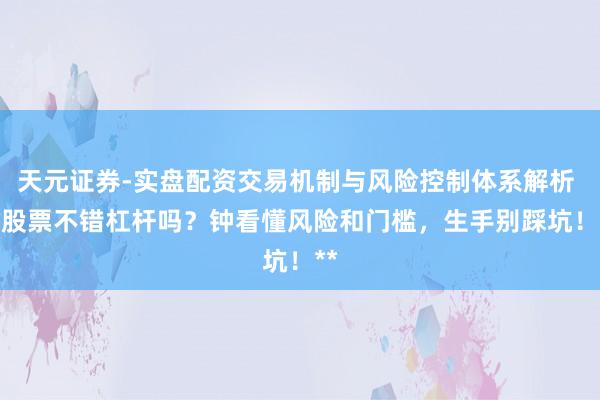 天元证券-实盘配资交易机制与风险控制体系解析 **股票不错杠杆吗？钟看懂风险和门槛，生手别踩坑！**