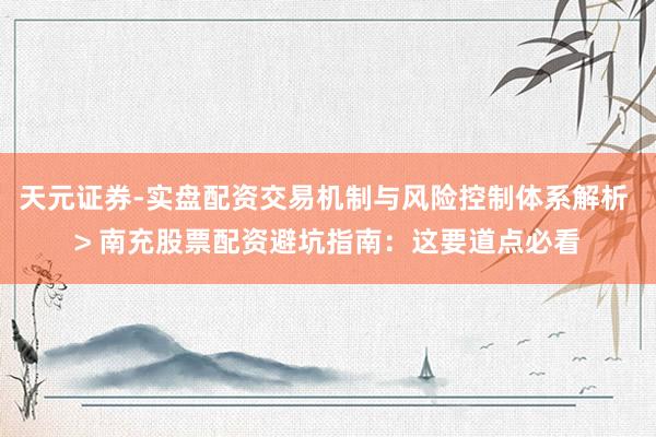天元证券-实盘配资交易机制与风险控制体系解析 > 南充股票配资避坑指南：这要道点必看