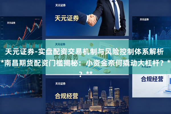 天元证券-实盘配资交易机制与风险控制体系解析 **南昌期货配资门槛揭秘：小资金奈何撬动大杠杆？**
