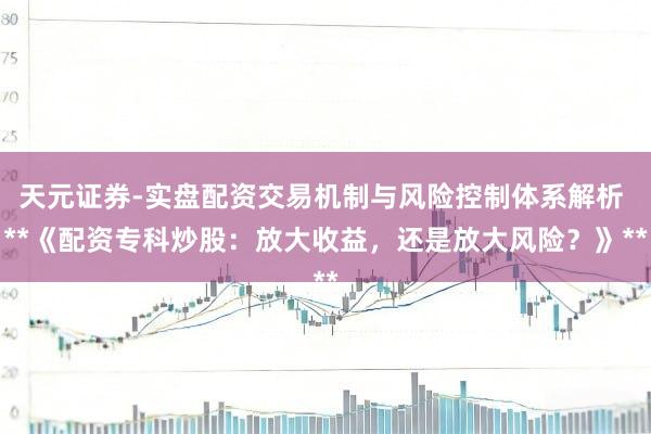 天元证券-实盘配资交易机制与风险控制体系解析 **《配资专科炒股:放大收益,还是放大风险?》**