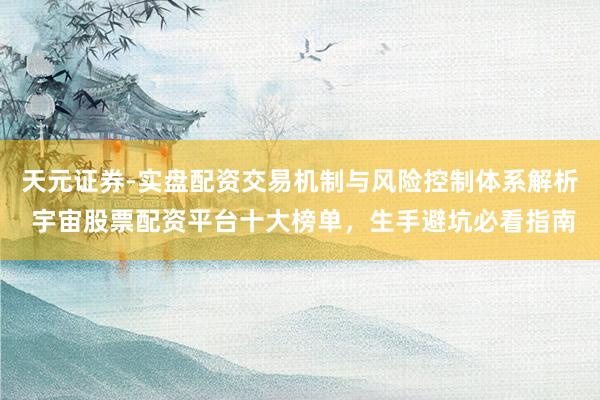 天元证券-实盘配资交易机制与风险控制体系解析 宇宙股票配资平台十大榜单，生手避坑必看指南