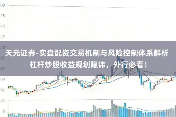 天元证券-实盘配资交易机制与风险控制体系解析 杠杆炒股收益规划隐讳,外行必看!