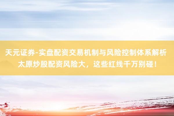 天元证券-实盘配资交易机制与风险控制体系解析 太原炒股配资风险大，这些红线千万别碰！