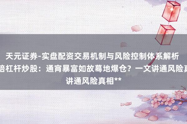 天元证券-实盘配资交易机制与风险控制体系解析 **10倍杠杆炒股：通宵暴富如故蓦地爆仓？一文讲通风险真相**