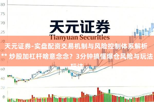 天元证券-实盘配资交易机制与风险控制体系解析 ** 炒股加杠杆啥意念念？3分钟搞懂爆仓风险与玩法