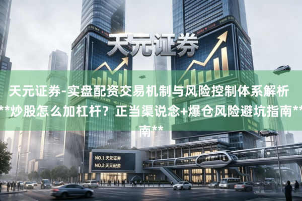 天元证券-实盘配资交易机制与风险控制体系解析 **炒股怎么加杠杆？正当渠说念+爆仓风险避坑指南**