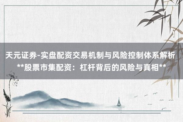 天元证券-实盘配资交易机制与风险控制体系解析 **股票市集配资：杠杆背后的风险与真相**