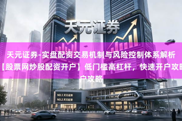 天元证券-实盘配资交易机制与风险控制体系解析 【股票网炒股配资开户】低门槛高杠杆，快速开户攻略