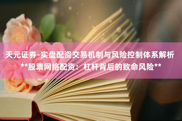 天元证券-实盘配资交易机制与风险控制体系解析 **股票网络配资：杠杆背后的致命风险**