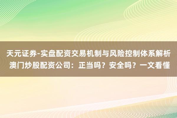 天元证券-实盘配资交易机制与风险控制体系解析 澳门炒股配资公司：正当吗？安全吗？一文看懂