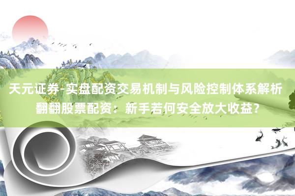 天元证券-实盘配资交易机制与风险控制体系解析 翻翻股票配资：新手若何安全放大收益？