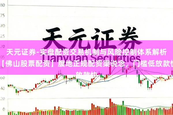 天元证券-实盘配资交易机制与风险控制体系解析 【佛山股票配资】腹地正规配资渠说念，门槛低放款快